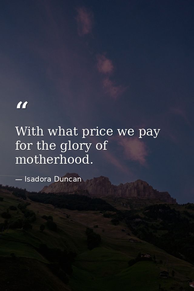 With what price we pay for the glory of motherhood. — Isadora Duncan