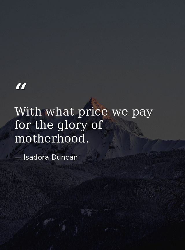 With what price we pay for the glory of motherhood. — Isadora Duncan