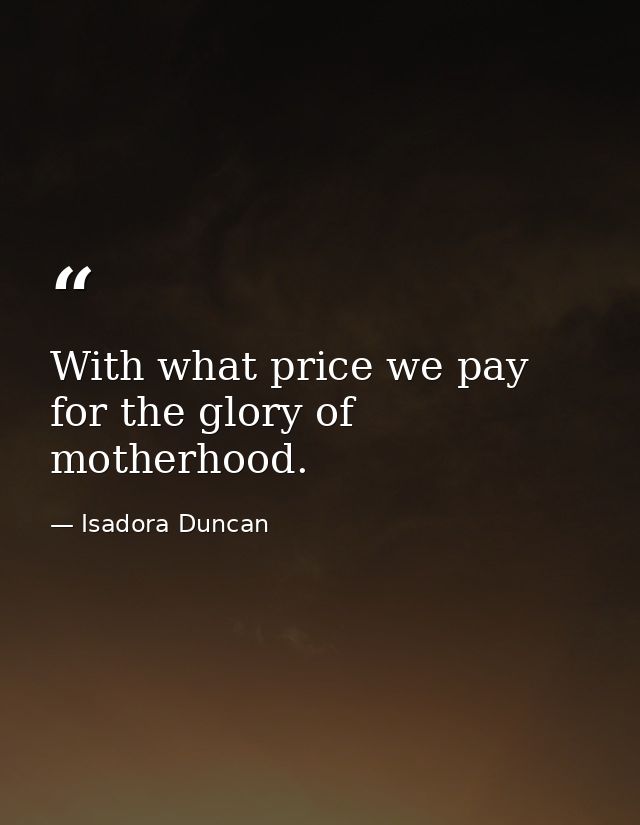 With what price we pay for the glory of motherhood. — Isadora Duncan