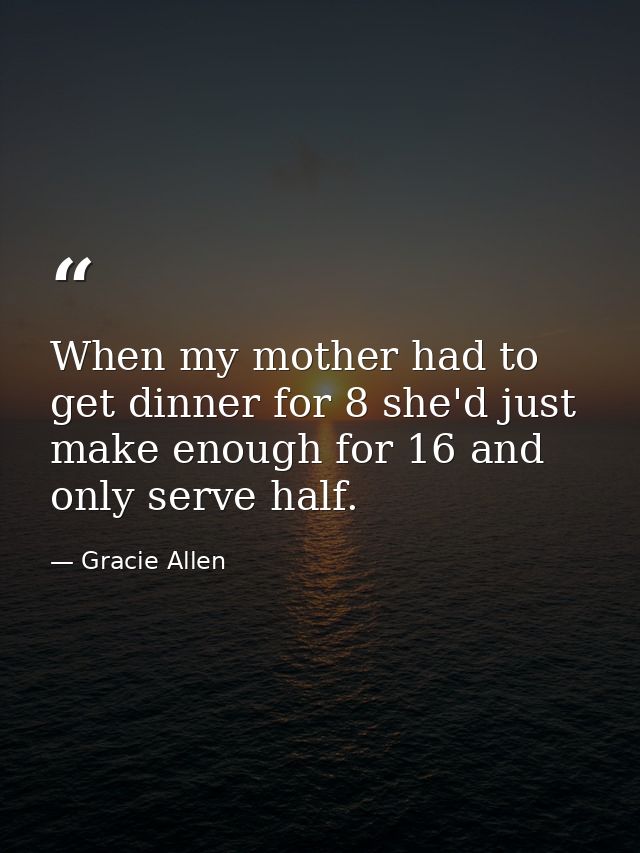 When my mother had to get dinner for 8 she'd just make enough for 16 and only serve half. — Gracie Allen