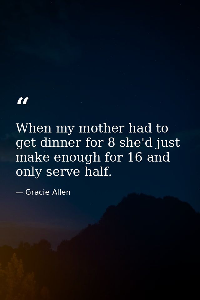 When my mother had to get dinner for 8 she'd just make enough for 16 and only serve half. — Gracie Allen