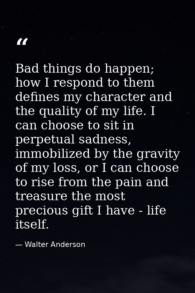 Bad things do happen; how I respond to them defines my character and the quality of my life. I can choose to sit in perp — Walter Anderson