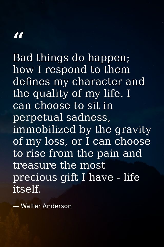 Bad things do happen; how I respond to them defines my character and the quality of my life. I can choose to sit in perp — Walter Anderson