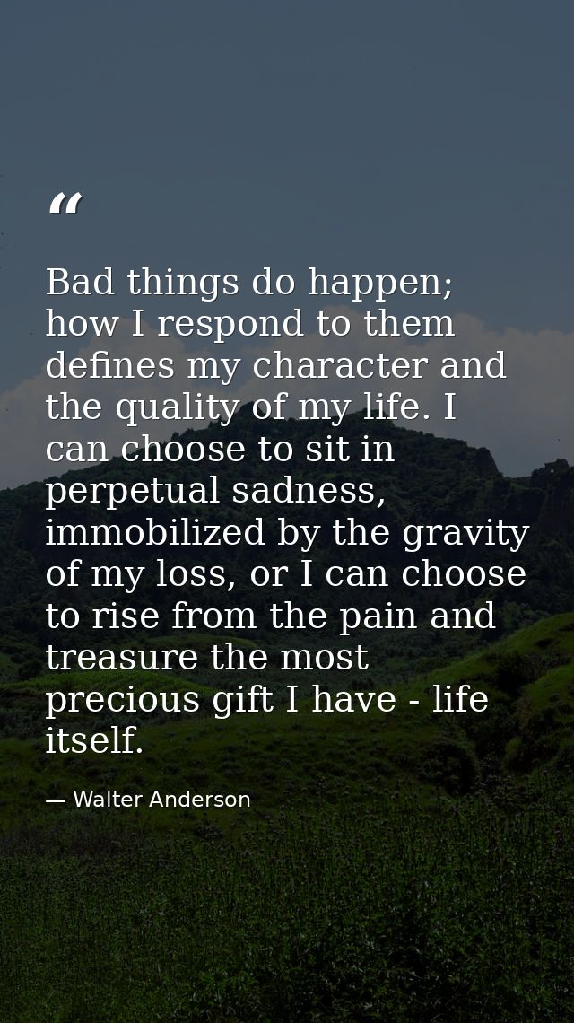 Bad things do happen; how I respond to them defines my character and the quality of my life. I can choose to sit in perp — Walter Anderson