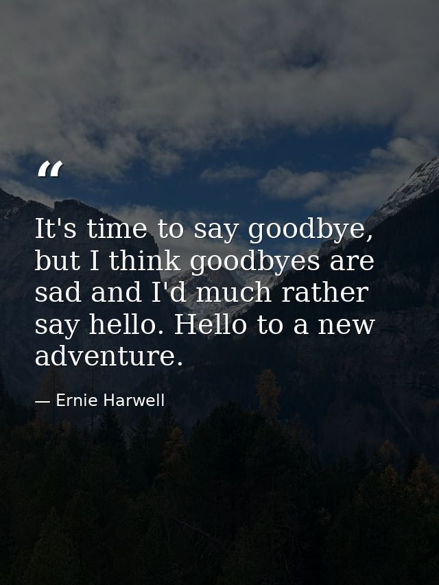 It's time to say goodbye, but I think goodbyes are sad and I'd much rather say hello. Hello to a new adventure. — Ernie Harwell
