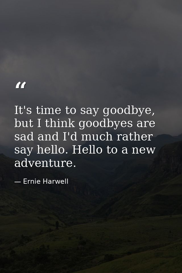 It's time to say goodbye, but I think goodbyes are sad and I'd much rather say hello. Hello to a new adventure. — Ernie Harwell