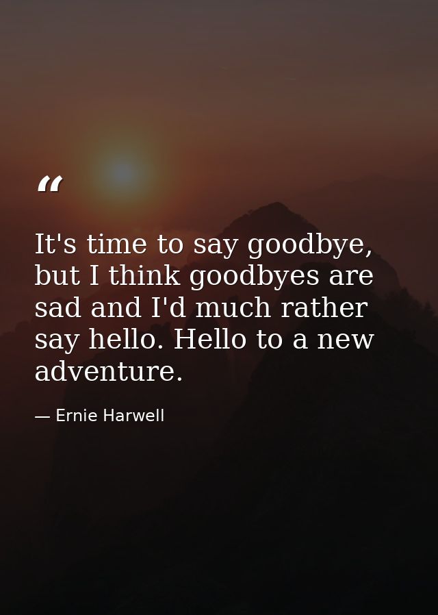 It's time to say goodbye, but I think goodbyes are sad and I'd much rather say hello. Hello to a new adventure. — Ernie Harwell