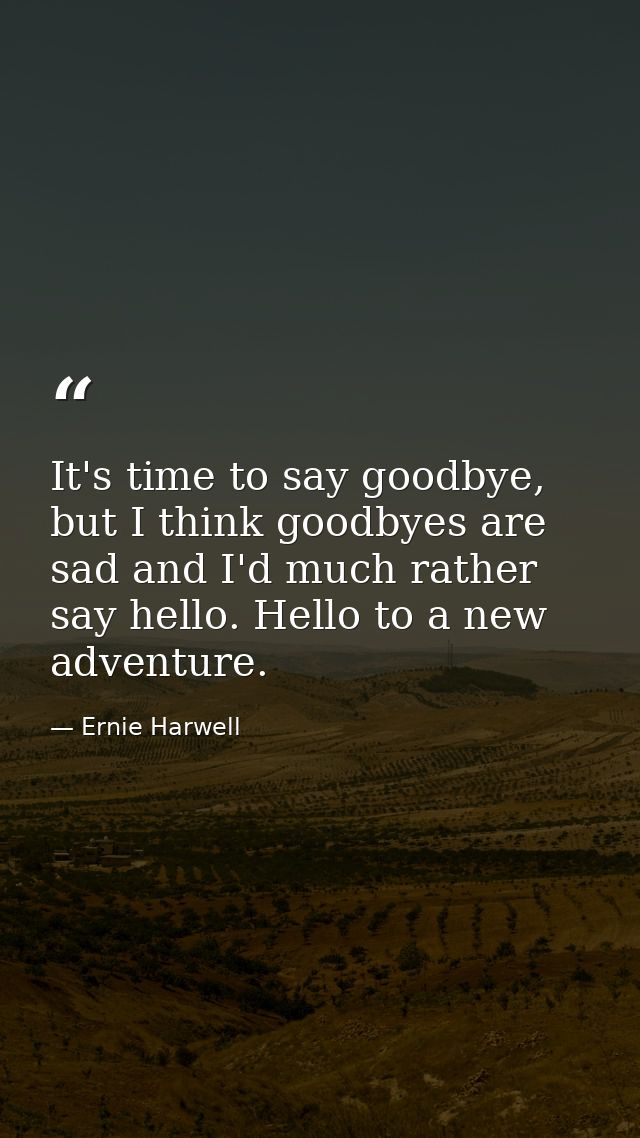 It's time to say goodbye, but I think goodbyes are sad and I'd much rather say hello. Hello to a new adventure. — Ernie Harwell
