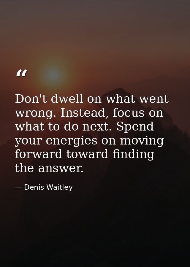 Don't dwell on what went wrong. Instead, focus on what to do next. Spend your energies on moving forward toward finding  — Denis Waitley