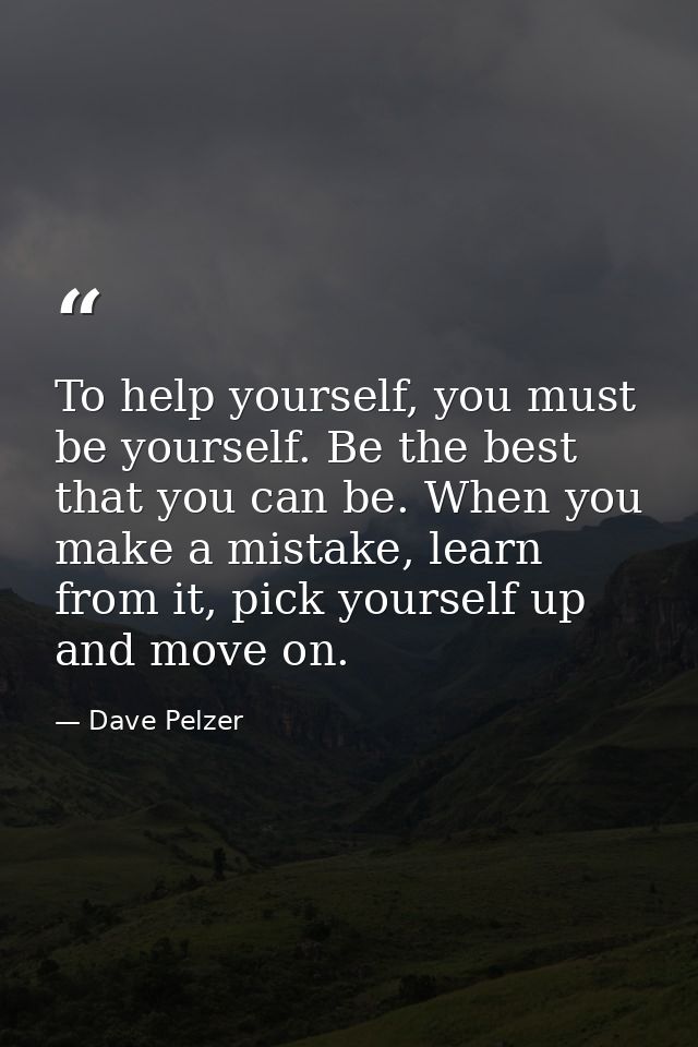 To help yourself, you must be yourself. Be the best that you can be. When you make a mistake, learn from it, pick yourse — Dave Pelzer
