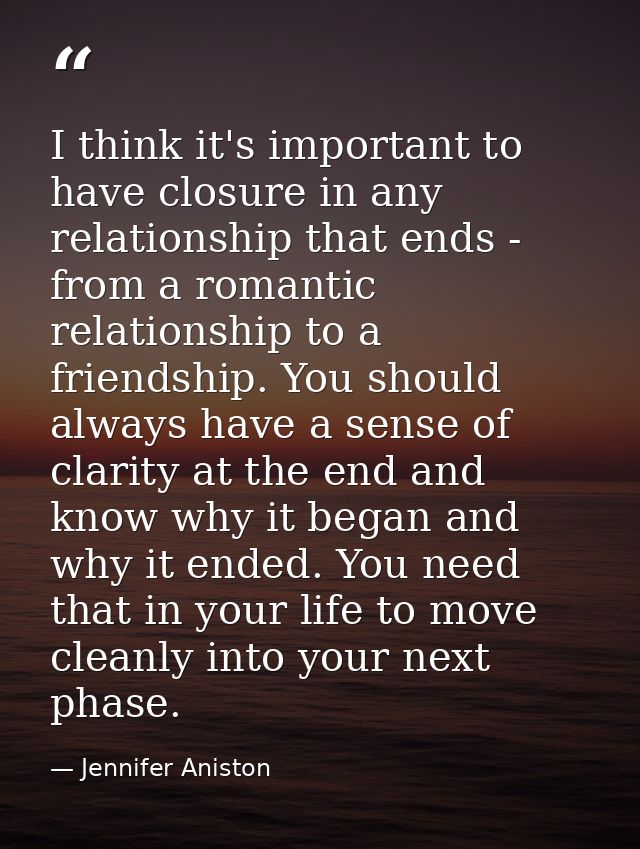 I think it's important to have closure in any relationship that ends - from a romantic relationship to a friendship. You — Jennifer Aniston