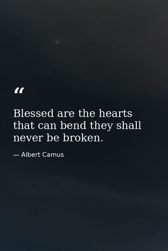 Blessed are the hearts that can bend they shall never be broken. — Albert Camus