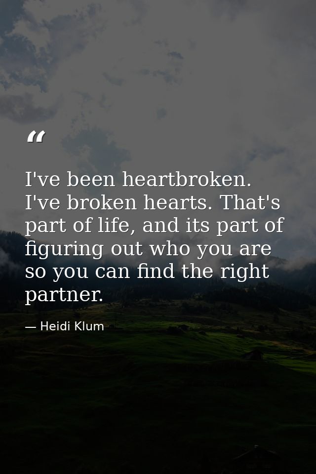 I've been heartbroken. I've broken hearts. That's part of life, and its part of figuring out who you are so you can find — Heidi Klum
