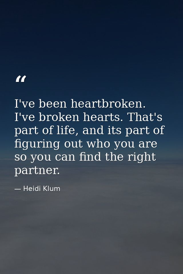 I've been heartbroken. I've broken hearts. That's part of life, and its part of figuring out who you are so you can find — Heidi Klum