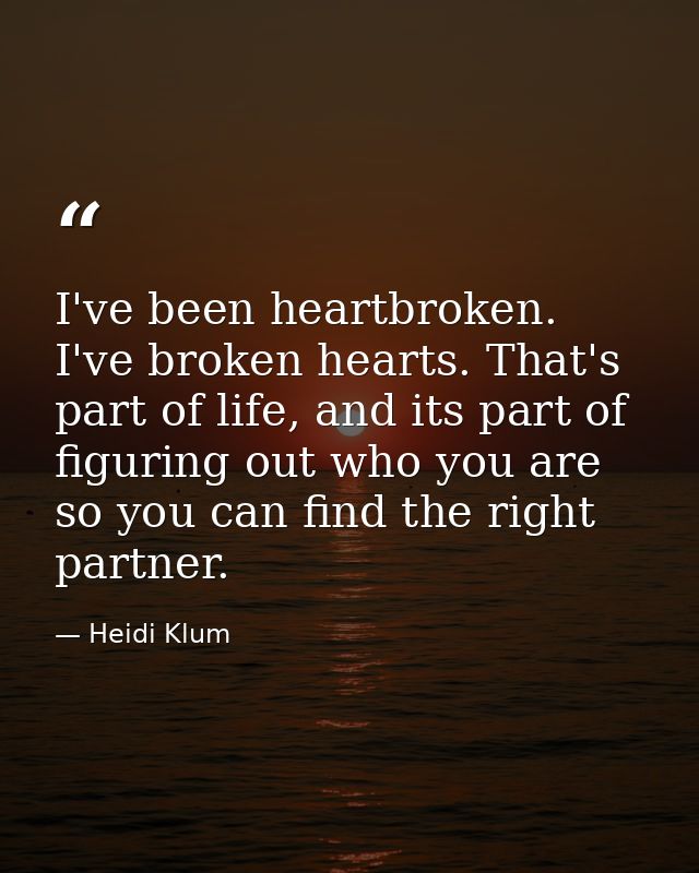 I've been heartbroken. I've broken hearts. That's part of life, and its part of figuring out who you are so you can find — Heidi Klum