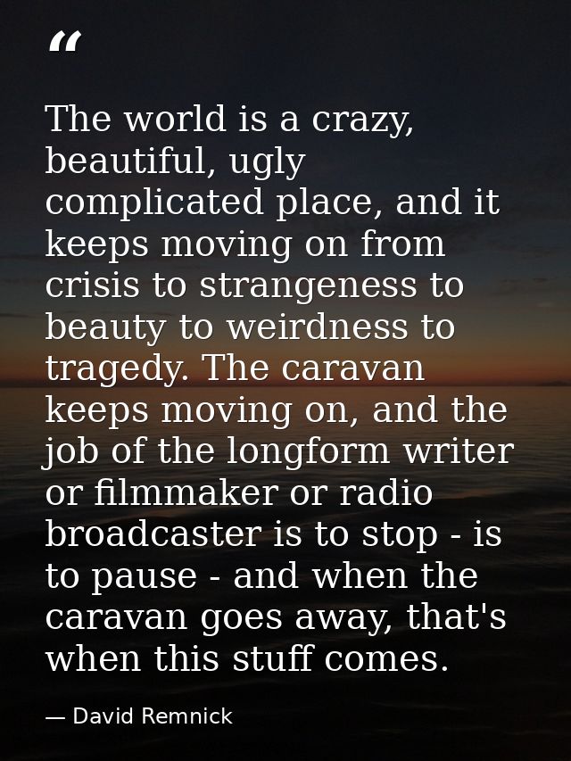 The world is a crazy, beautiful, ugly complicated place, and it keeps moving on from crisis to strangeness to beauty to  — David Remnick