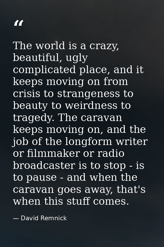 The world is a crazy, beautiful, ugly complicated place, and it keeps moving on from crisis to strangeness to beauty to  — David Remnick