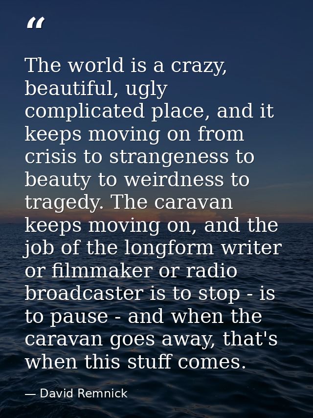The world is a crazy, beautiful, ugly complicated place, and it keeps moving on from crisis to strangeness to beauty to  — David Remnick