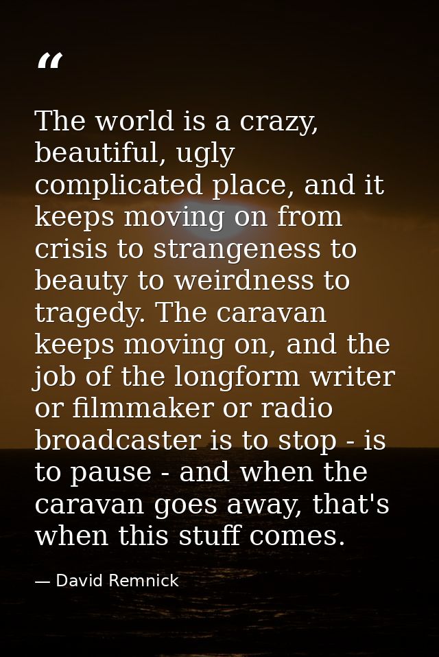 The world is a crazy, beautiful, ugly complicated place, and it keeps moving on from crisis to strangeness to beauty to  — David Remnick