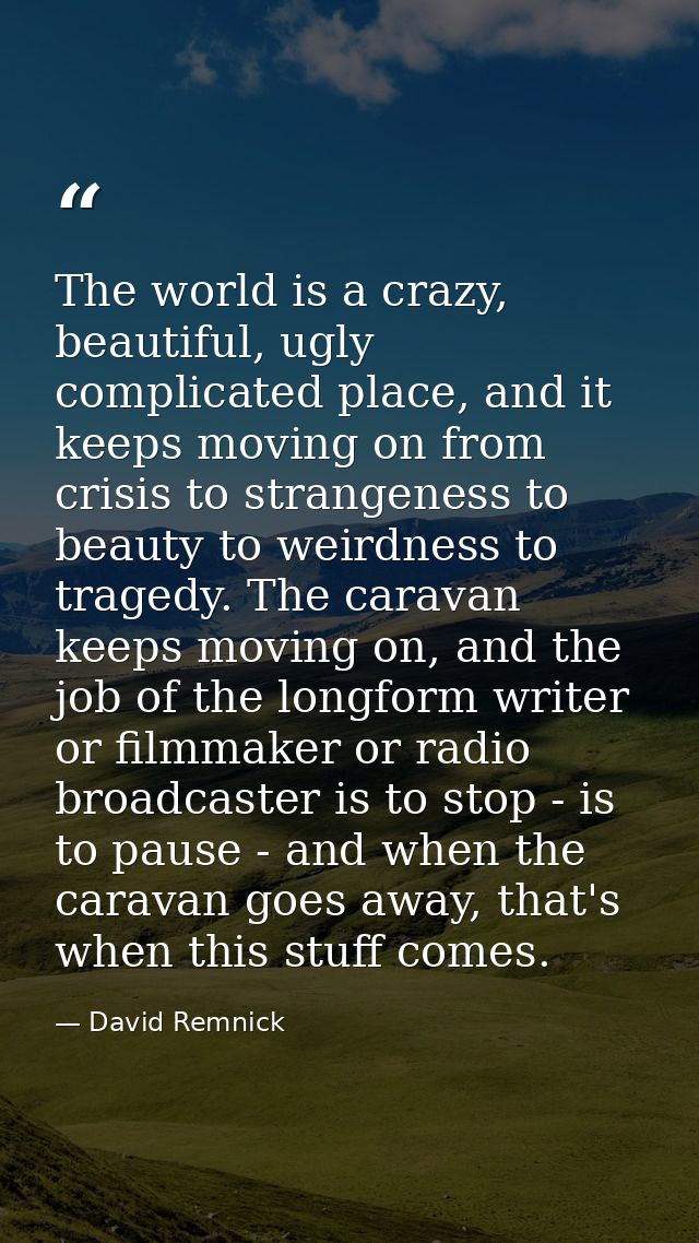 The world is a crazy, beautiful, ugly complicated place, and it keeps moving on from crisis to strangeness to beauty to  — David Remnick