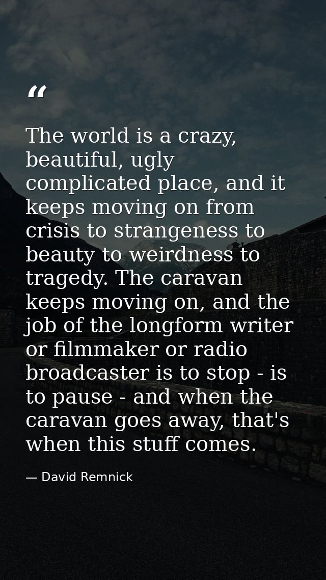 The world is a crazy, beautiful, ugly complicated place, and it keeps moving on from crisis to strangeness to beauty to  — David Remnick