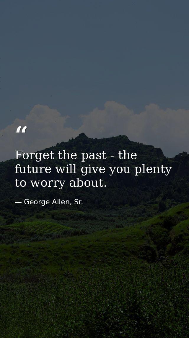 Forget the past - the future will give you plenty to worry about. — George Allen, Sr.