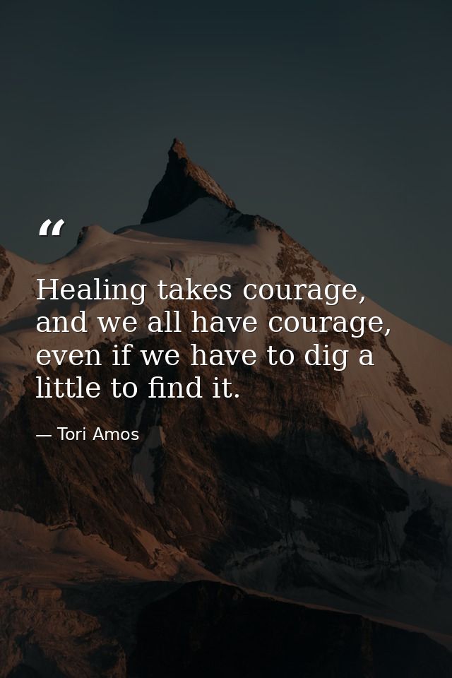 Healing takes courage, and we all have courage, even if we have to dig a little to find it. — Tori Amos