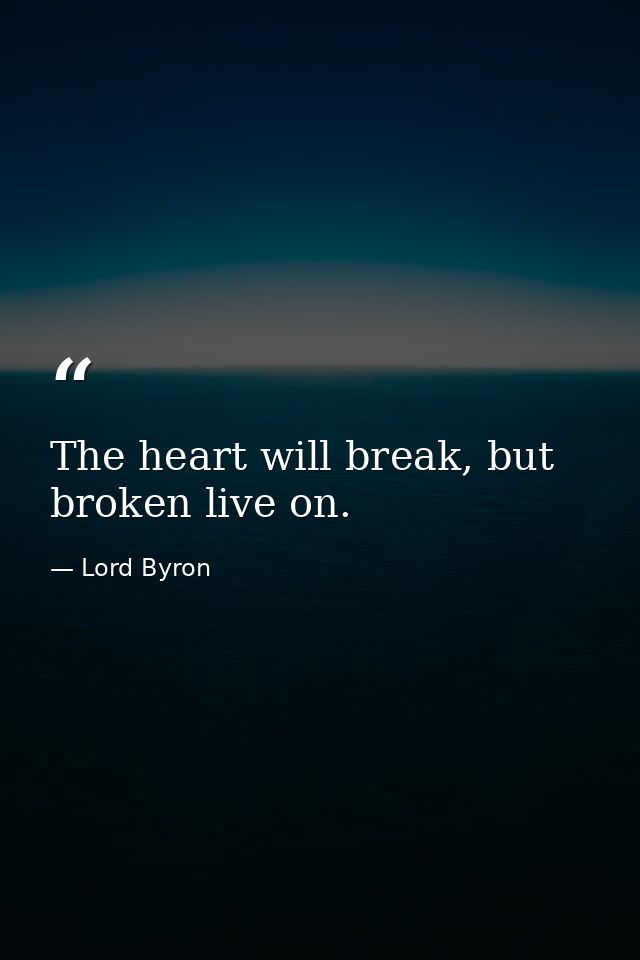 The heart will break, but broken live on. — Lord Byron