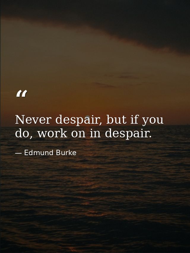 Never despair, but if you do, work on in despair. — Edmund Burke