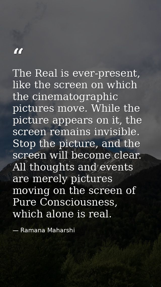 The Real is ever-present, like the screen on which the cinematographic pictures move. While the picture appears on it, t — Ramana Maharshi