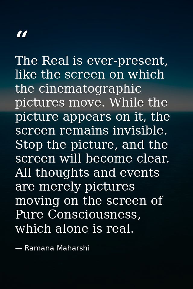 The Real is ever-present, like the screen on which the cinematographic pictures move. While the picture appears on it, t — Ramana Maharshi