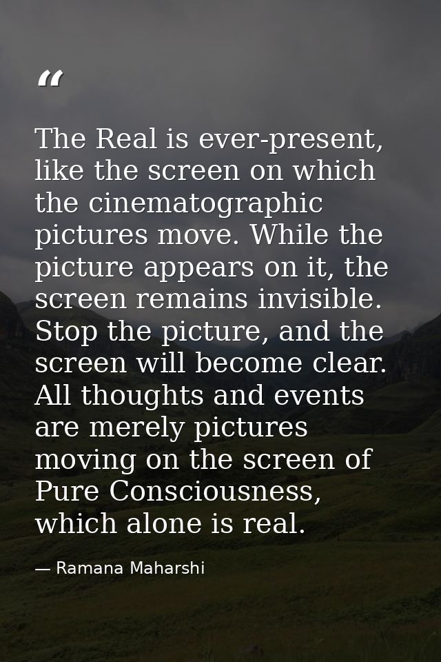 The Real is ever-present, like the screen on which the cinematographic pictures move. While the picture appears on it, t — Ramana Maharshi