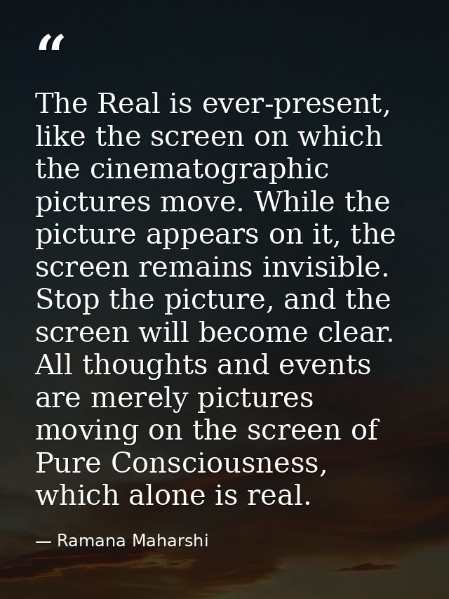 The Real is ever-present, like the screen on which the cinematographic pictures move. While the picture appears on it, t — Ramana Maharshi