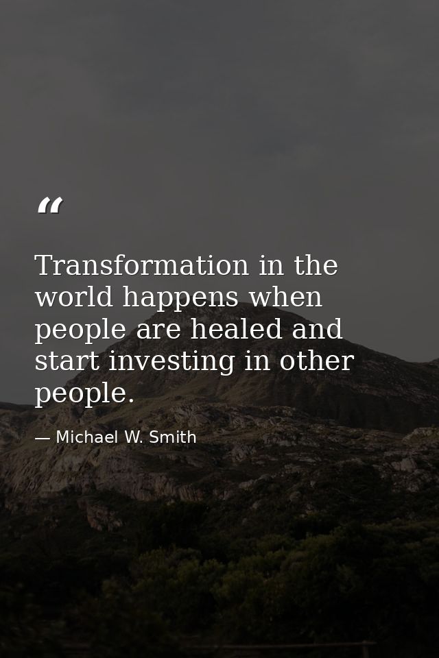 Transformation in the world happens when people are healed and start investing in other people. — Michael W. Smith