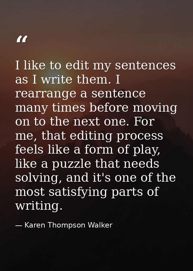 I like to edit my sentences as I write them. I rearrange a sentence many times before moving on to the next one. For me, — Karen Thompson Walker