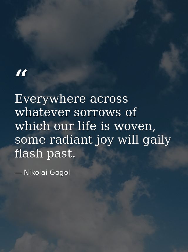Everywhere across whatever sorrows of which our life is woven, some radiant joy will gaily flash past. — Nikolai Gogol