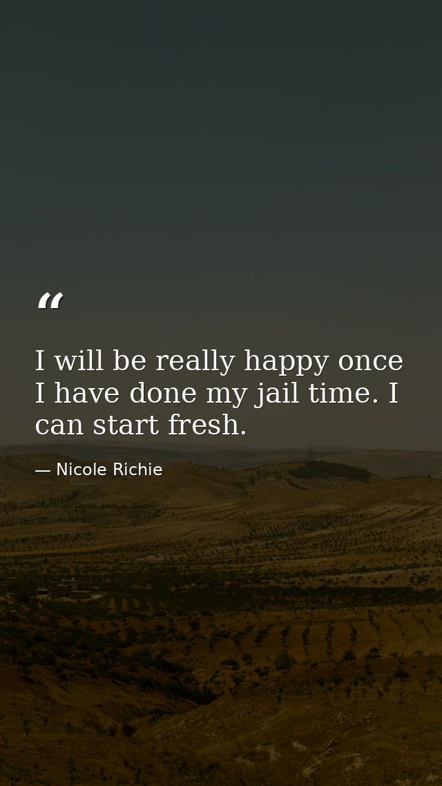 I will be really happy once I have done my jail time. I can start fresh. — Nicole Richie