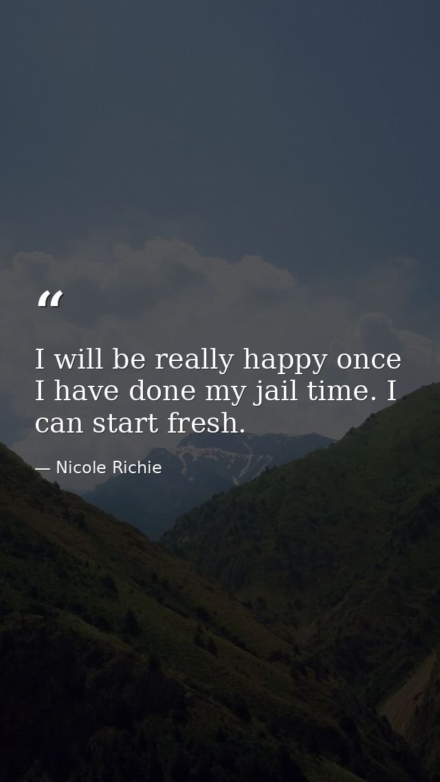 I will be really happy once I have done my jail time. I can start fresh. — Nicole Richie