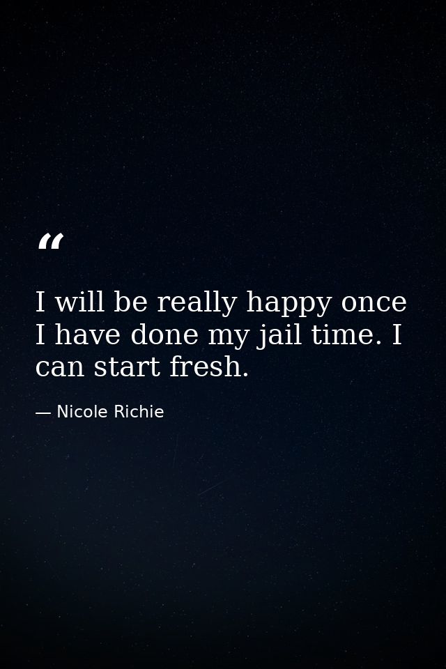 I will be really happy once I have done my jail time. I can start fresh. — Nicole Richie