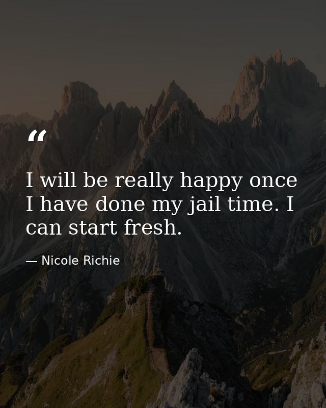I will be really happy once I have done my jail time. I can start fresh. — Nicole Richie