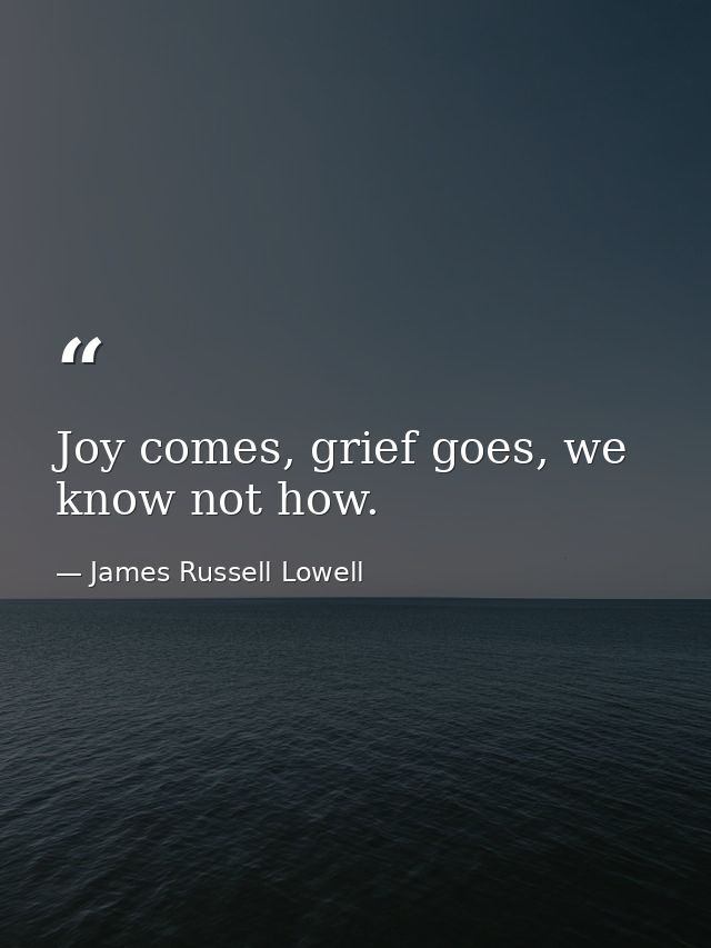 Joy comes, grief goes, we know not how. — James Russell Lowell