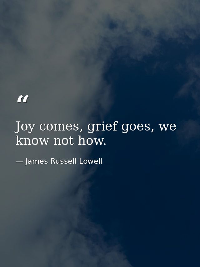 Joy comes, grief goes, we know not how. — James Russell Lowell