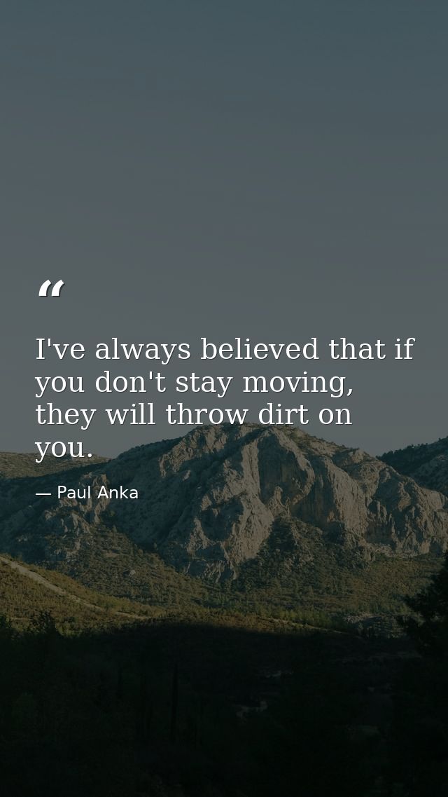 I've always believed that if you don't stay moving, they will throw dirt on you. — Paul Anka