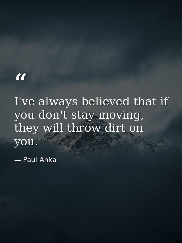I've always believed that if you don't stay moving, they will throw dirt on you. — Paul Anka