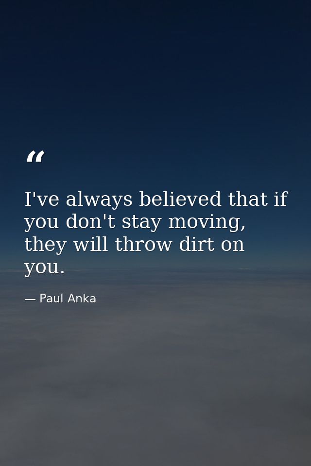 I've always believed that if you don't stay moving, they will throw dirt on you. — Paul Anka
