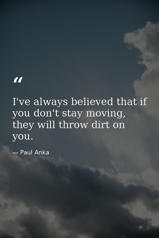 I've always believed that if you don't stay moving, they will throw dirt on you. — Paul Anka