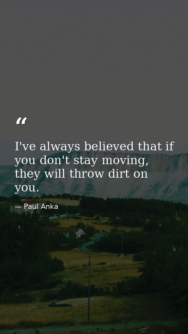I've always believed that if you don't stay moving, they will throw dirt on you. — Paul Anka