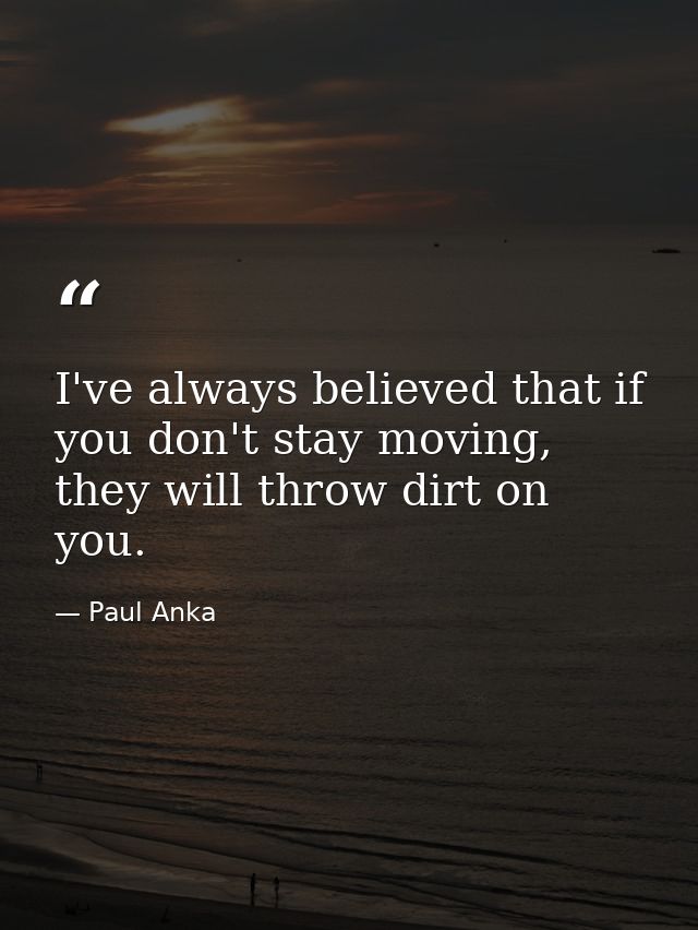 I've always believed that if you don't stay moving, they will throw dirt on you. — Paul Anka