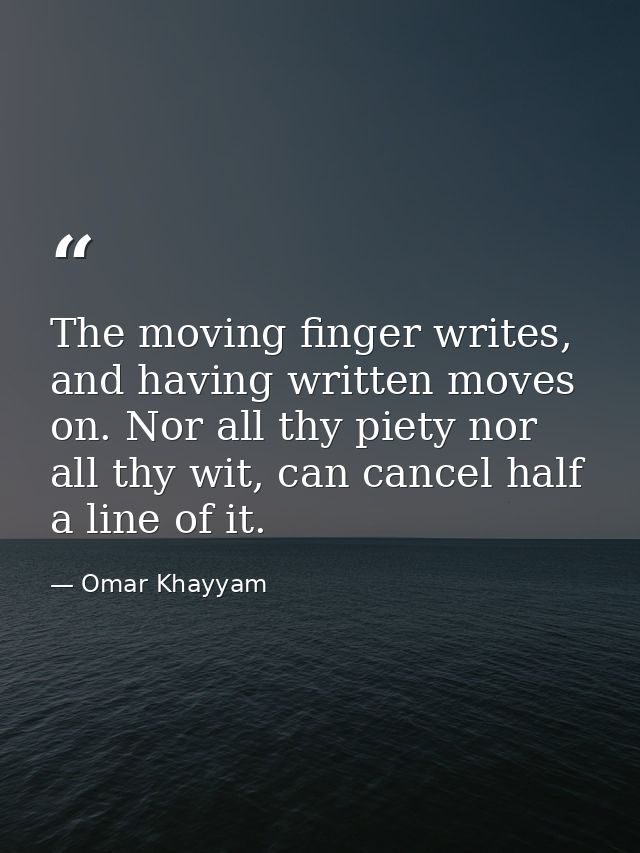 The moving finger writes, and having written moves on. Nor all thy piety nor all thy wit, can cancel half a line of it. — Omar Khayyam