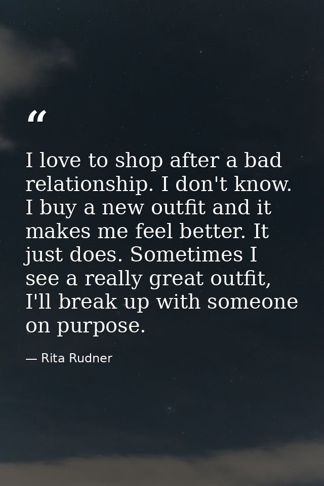 I love to shop after a bad relationship. I don't know. I buy a new outfit and it makes me feel better. It just does. Som — Rita Rudner